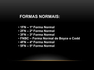 FORMAS NORMAIS:

• 1FN – 1ª Forma Normal
• 2FN – 2ª Forma Normal
• 3FN – 3ª Forma Normal
• FNBC – Forma Normal de Boyce e Codd
• 4FN – 4ª Forma Normal
• 5FN – 5ª Forma Normal
 