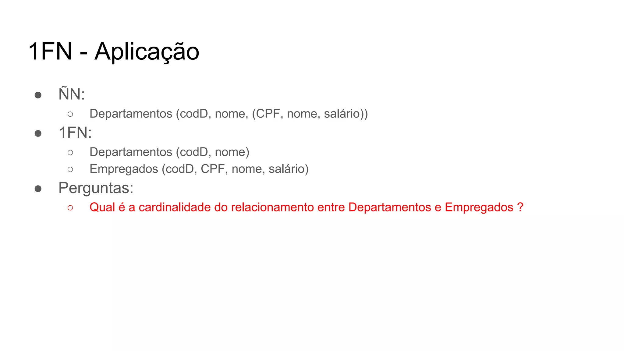1FN - Aplicação
● ÑN:
○ Departamentos (codD, nome, (CPF, nome, salário))
● 1FN:
○ Departamentos (codD, nome)
○ Empregados (codD, CPF, nome, salário)
● Perguntas:
○ Qual é a cardinalidade do relacionamento entre Departamentos e Empregados ?
 