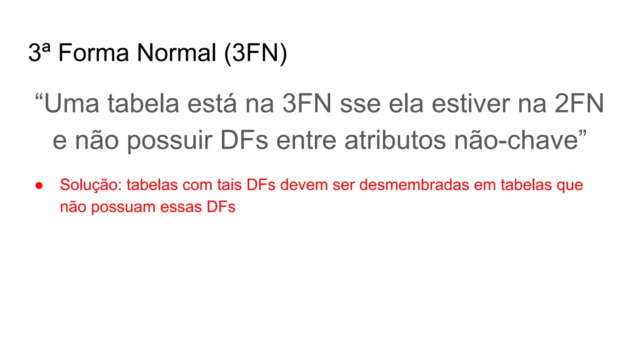 3ª Forma Normal (3FN)
“Uma tabela está na 3FN sse ela estiver na 2FN
e não possuir DFs entre atributos não-chave”
● Solução: tabelas com tais DFs devem ser desmembradas em tabelas que
não possuam essas DFs
 