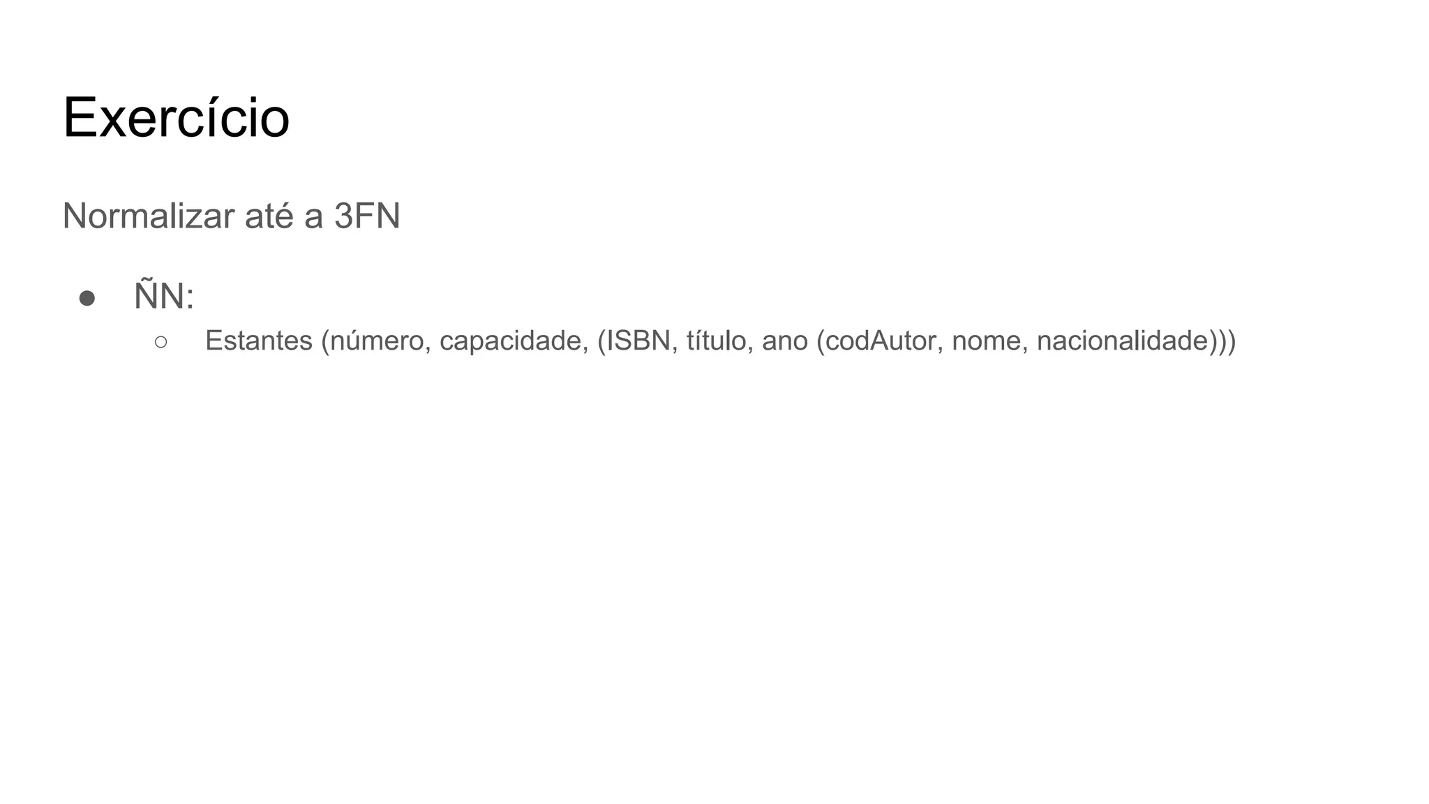 Exercício
Normalizar até a 3FN
● ÑN:
○ Estantes (número, capacidade, (ISBN, título, ano (codAutor, nome, nacionalidade)))
 