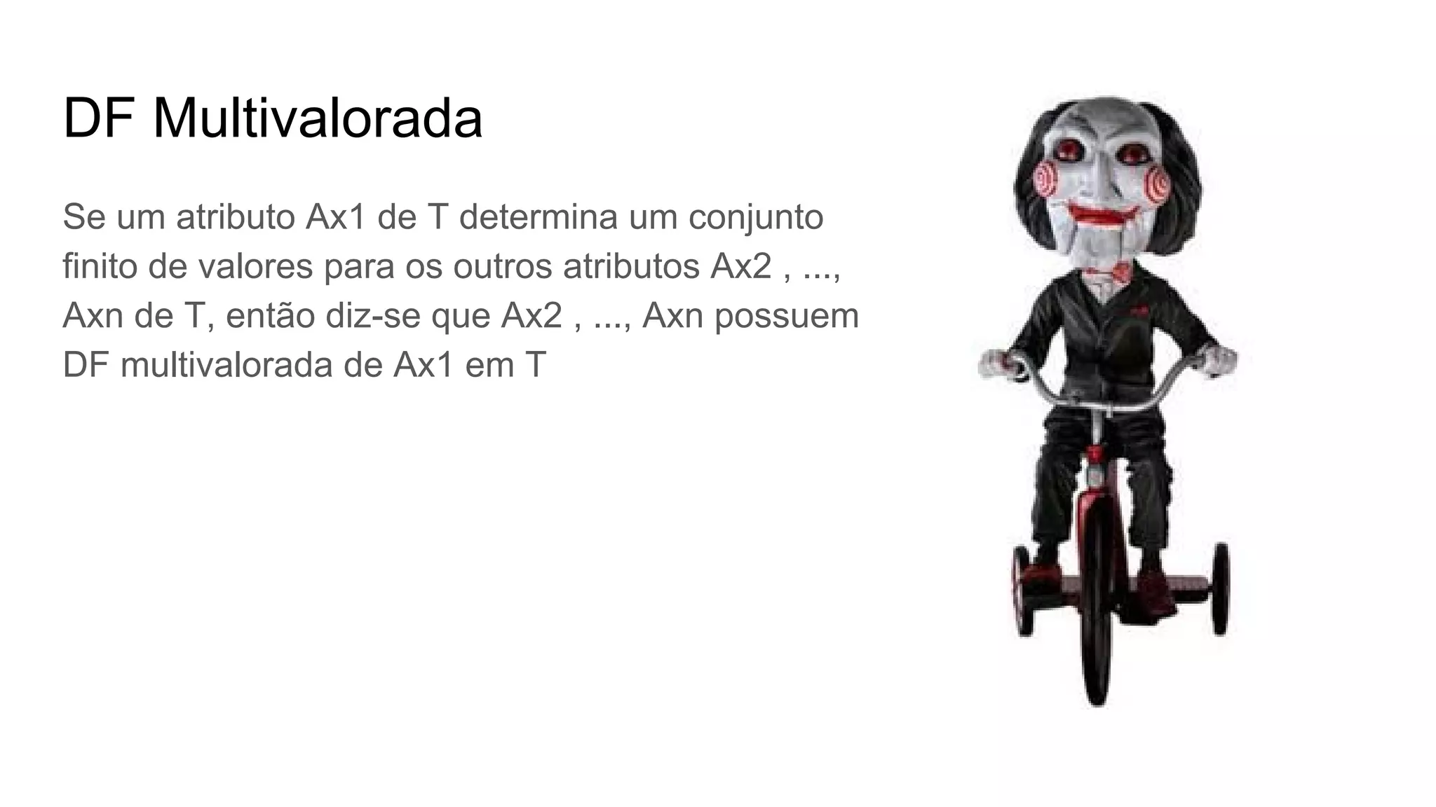 DF Multivalorada
Se um atributo Ax1 de T determina um conjunto
finito de valores para os outros atributos Ax2 , ...,
Axn de T, então diz-se que Ax2 , ..., Axn possuem
DF multivalorada de Ax1 em T
 