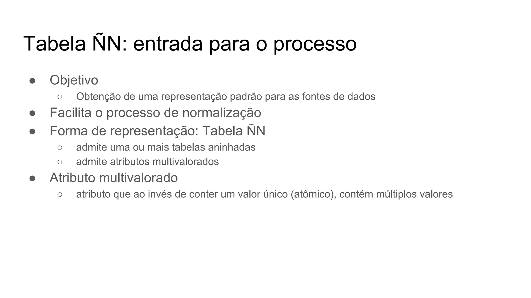 Tabela ÑN: entrada para o processo
● Objetivo
○ Obtenção de uma representação padrão para as fontes de dados
● Facilita o processo de normalização
● Forma de representação: Tabela ÑN
○ admite uma ou mais tabelas aninhadas
○ admite atributos multivalorados
● Atributo multivalorado
○ atributo que ao invés de conter um valor único (atômico), contém múltiplos valores
 