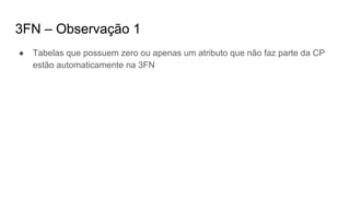 3FN – Observação 1
● Tabelas que possuem zero ou apenas um atributo que não faz parte da CP
estão automaticamente na 3FN
 
