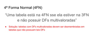 4ª Forma Normal (4FN)
“Uma tabela está na 4FN sse ela estiver na 3FN
e não possuir DFs multivaloradas”
● Solução: tabelas com DFs multivaloradas devem ser desmembradas em
tabelas que não possuam tais DFs
 