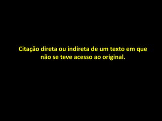 Citação direta ou indireta de um texto em que
não se teve acesso ao original.
 