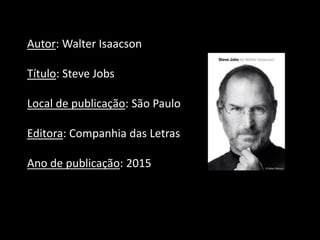 Autor: Walter Isaacson
Título: Steve Jobs
Local de publicação: São Paulo
Editora: Companhia das Letras
Ano de publicação: 2015
 