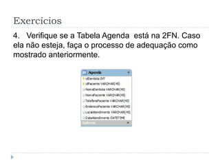 Exercícios
4. Verifique se a Tabela Agenda está na 2FN. Caso
ela não esteja, faça o processo de adequação como
mostrado anteriormente.
 