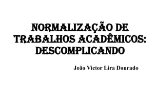 NORMALIZAÇÃO DE
TRABALHOS ACADÊMICOS:
DESCOMPLICANDO
João Victor Lira Dourado
 