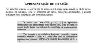 APRESENTAÇÃO DE CITAÇÃO
Nas citações, quando o sobrenome do autor, a instituição responsável ou título estiver
incluído na sentença, este se apresenta em letras maiúsculas/minúsculas, e quando
estiverem entre parênteses, em letras maiúsculas:
 