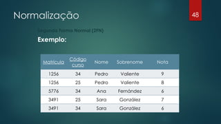 Normalização
Segunda Forma Normal (2FN)
Exemplo:
48
Matrícula
Código
curso
Nome Sobrenome Nota
1256 34 Pedro Valiente 9
1256 25 Pedro Valiente 8
5776 34 Ana Fernández 6
3491 25 Sara González 7
3491 34 Sara González 6
 