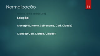 Normalização
Terceira Forma Normal (3FN)
Solução:
Alunos(#ID, Nome, Sobrenome, Cod_Cidade)
Cidade(#Cod_Cidade, Cidade)
54
 