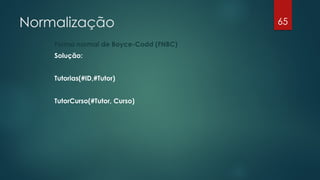 Normalização
Forma normal de Boyce-Codd (FNBC)
Solução:
Tutorias(#ID,#Tutor)
TutorCurso(#Tutor, Curso)
65
 