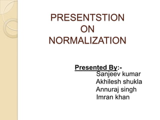 PRESENTSTION
     ON
NORMALIZATION

    Presented By:-
          Sanjeev kumar
          Akhilesh shukla
          Annuraj singh
          Imran khan
 