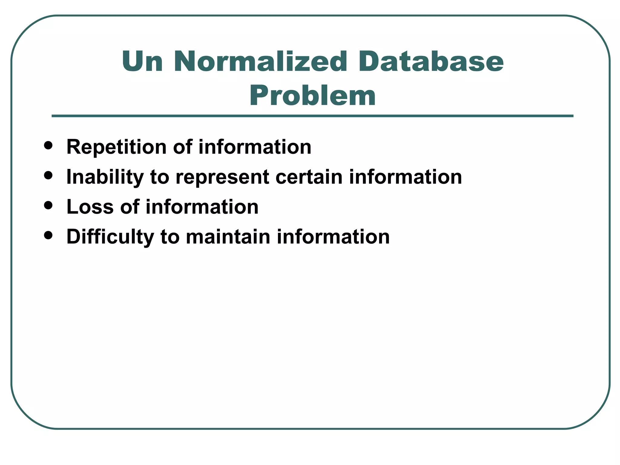 Un Normalized Database
                Problem
   Repetition of information
   Inability to represent certain information
   Loss of information
   Difficulty to maintain information
 