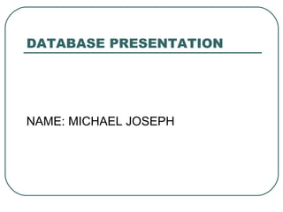 DATABASE PRESENTATION




NAME: MICHAEL JOSEPH
 