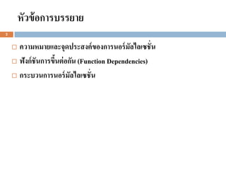 หัวข้ อการบรรยาย
2


     ความหมายและจุดประสงค์ ของการนอร์ มัลไลเซชั่น
     ฟั งก์ ชันการขึนต่ อกัน (Function Dependencies)
                     ้
     กระบวนการนอร์ มัลไลเซชั่ น
 