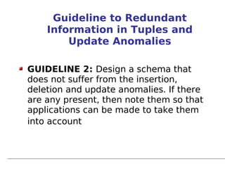 Guideline to Redundant
    Information in Tuples and
        Update Anomalies

GUIDELINE 2: Design a schema that
does not suffer from the insertion,
deletion and update anomalies. If there
are any present, then note them so that
applications can be made to take them
into account
 