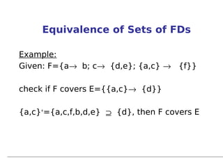 Equivalence of Sets of FDs

Example:
Given: F={a→ b; c→ {d,e}; {a,c} → {f}}

check if F covers E={{a,c}→ {d}}

{a,c}+={a,c,f,b,d,e} ⊇ {d}, then F covers E
 