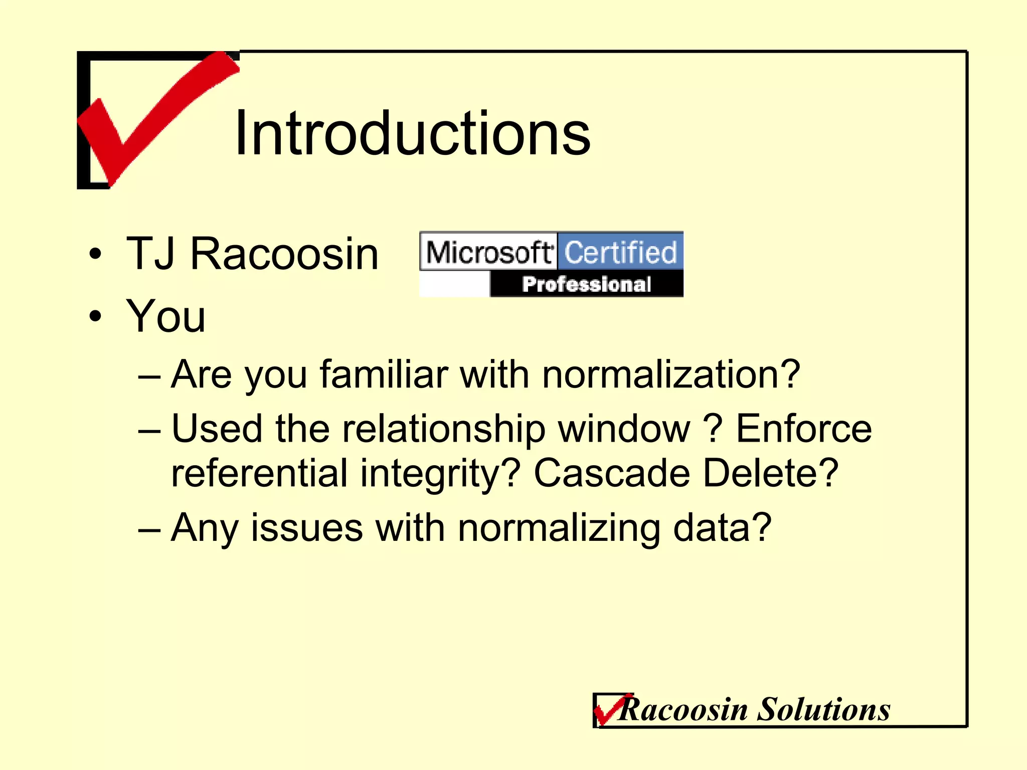 Introductions TJ Racoosin You Are you familiar with normalization? Used the relationship window ? Enforce referential integrity? Cascade Delete? Any issues with normalizing data? Racoosin Solutions 