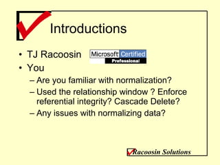 Introductions TJ Racoosin You Are you familiar with normalization? Used the relationship window ? Enforce referential integrity? Cascade Delete? Any issues with normalizing data? Racoosin Solutions 