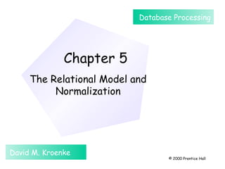 Database Processing




              Chapter 5
     The Relational Model and
          Normalization




David M. Kroenke
                                  © 2000 Prentice Hall
 