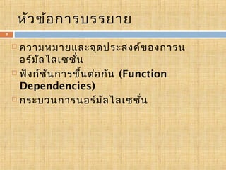 หัว ข้อ การบรรยาย
2

ความหมายและจุด ประสงค์ข องการน
อร์ม ล ไลเซชัน
ั
่
 ฟัง ก์ช น การขึ้น ต่อ กัน (Function
ั
Dependencies)
 กระบวนการนอร์ม ัล ไลเซชัน
่


 
