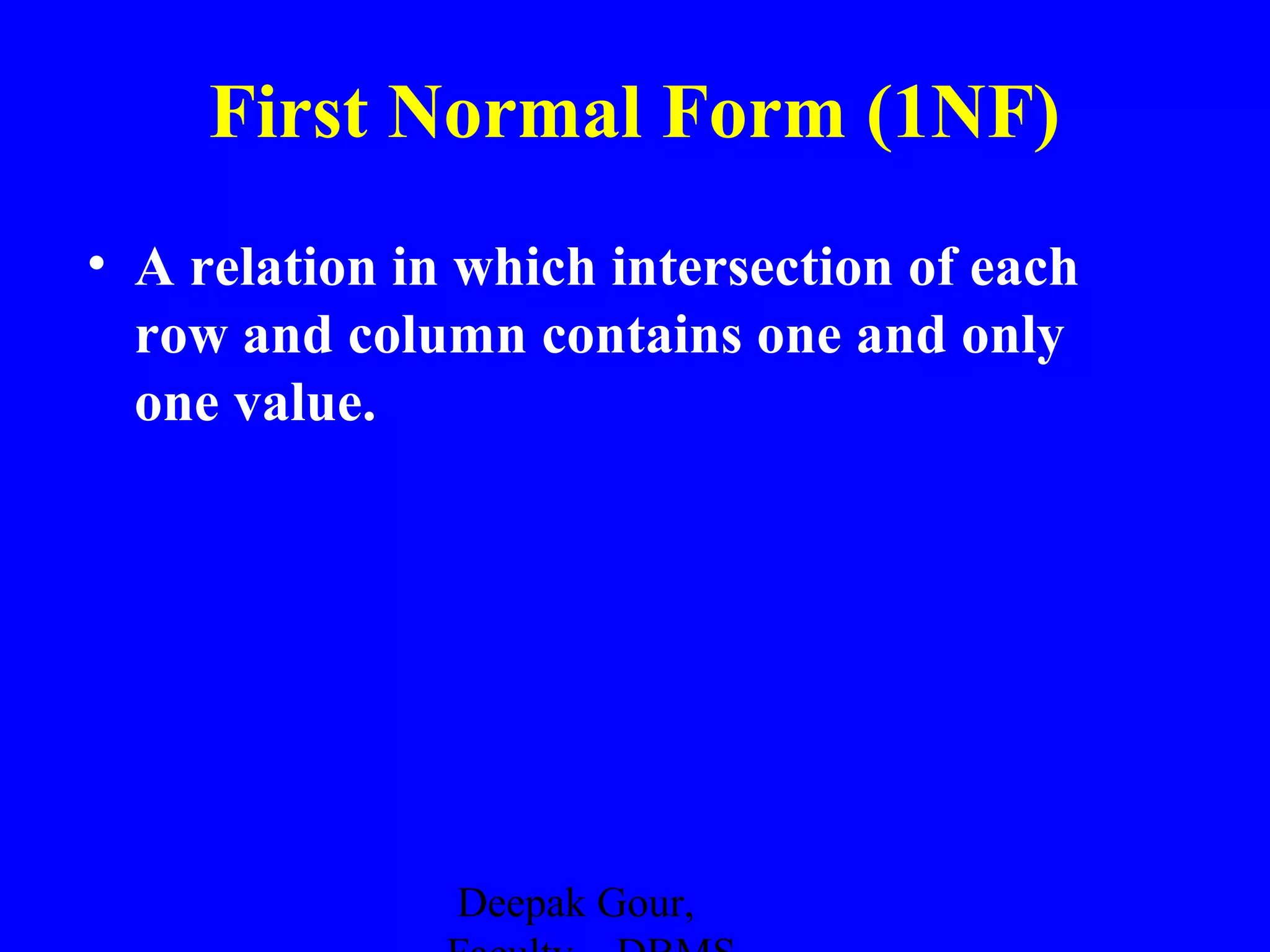 First Normal Form (1NF)
• A relation in which intersection of each
row and column contains one and only
one value.

Deepak Gour,

 