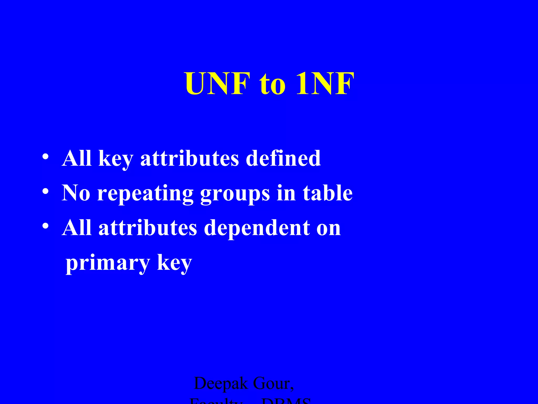 UNF to 1NF
• All key attributes defined
• No repeating groups in table
• All attributes dependent on
primary key

Deepak Gour,

 