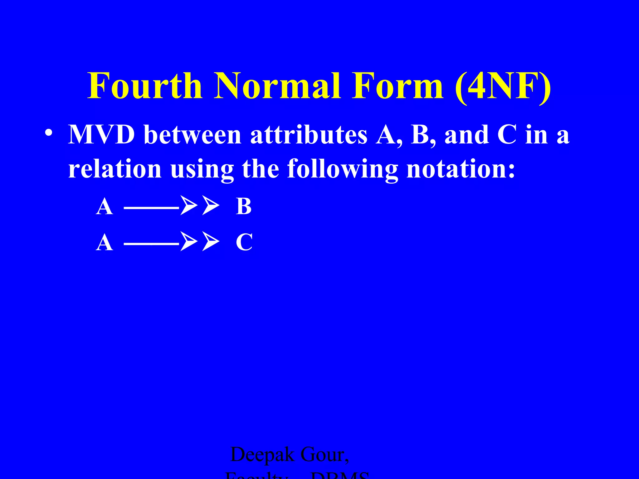 Fourth Normal Form (4NF)
• MVD between attributes A, B, and C in a
relation using the following notation:
A  B
A  C

Deepak Gour,

 