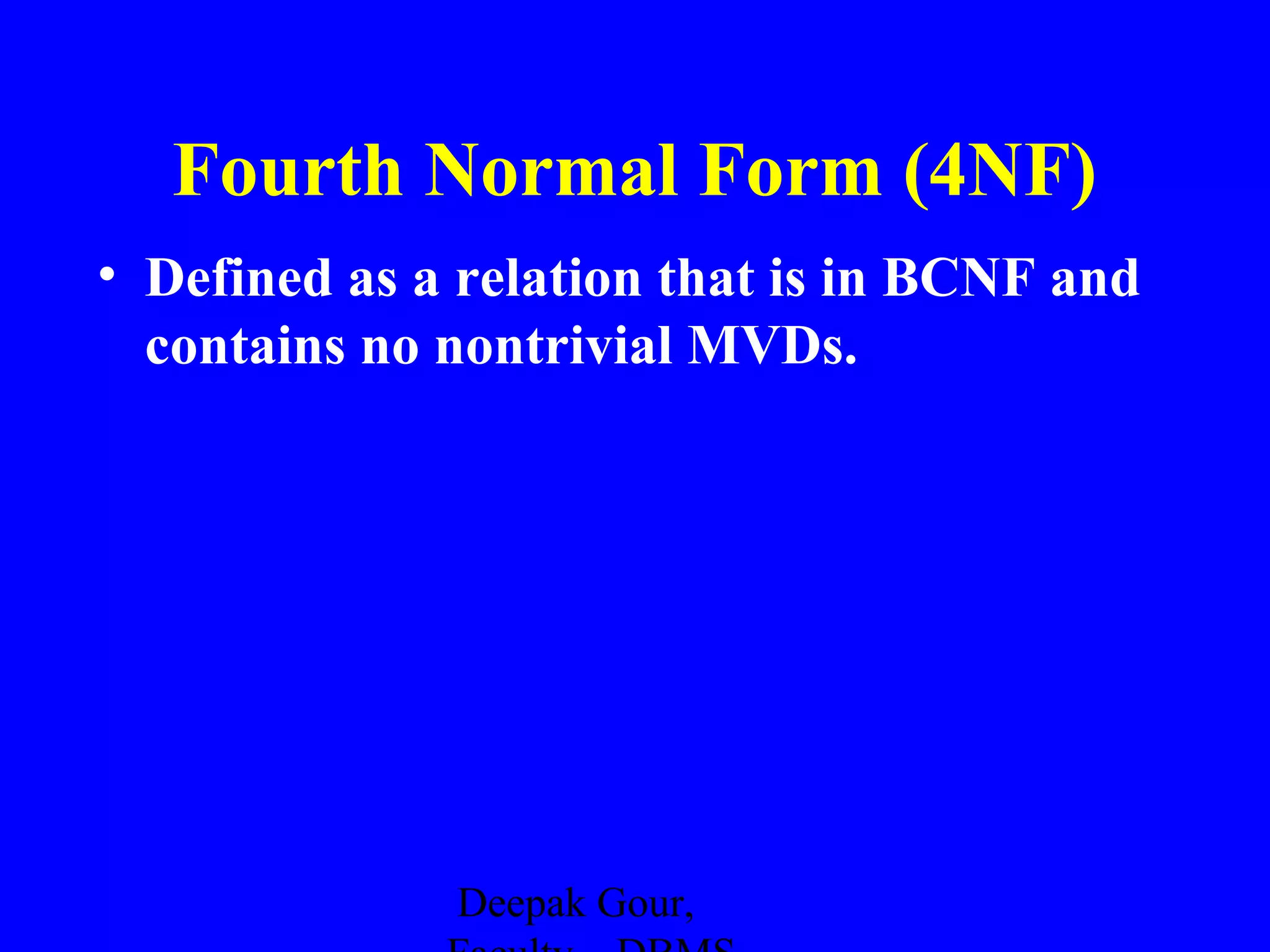 Fourth Normal Form (4NF)
• Defined as a relation that is in BCNF and
contains no nontrivial MVDs.

Deepak Gour,

 