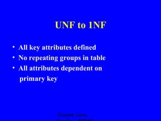 UNF to 1NF
• All key attributes defined
• No repeating groups in table
• All attributes dependent on
primary key

Deepak Gour,

 