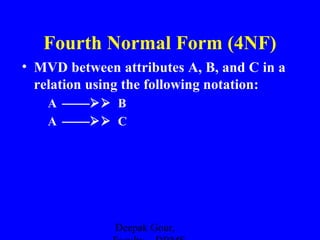 Fourth Normal Form (4NF)
• MVD between attributes A, B, and C in a
relation using the following notation:
A  B
A  C

Deepak Gour,

 