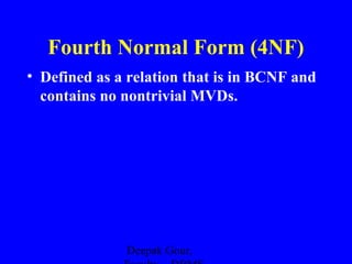 Fourth Normal Form (4NF)
• Defined as a relation that is in BCNF and
contains no nontrivial MVDs.

Deepak Gour,

 