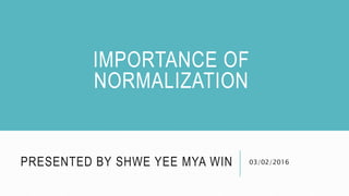 PRESENTED BY SHWE YEE MYA WIN 03/02/2016
IMPORTANCE OF
NORMALIZATION
 