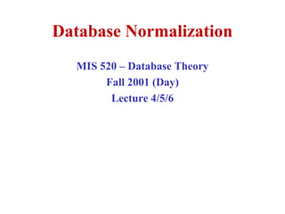 Database Normalization
MIS 520 – Database Theory
Fall 2001 (Day)
Lecture 4/5/6
 