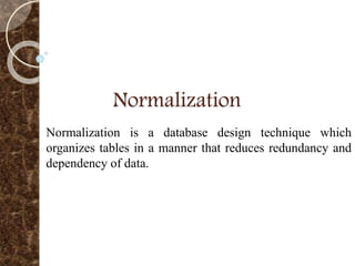 Normalization
Normalization is a database design technique which
organizes tables in a manner that reduces redundancy and
dependency of data.
 