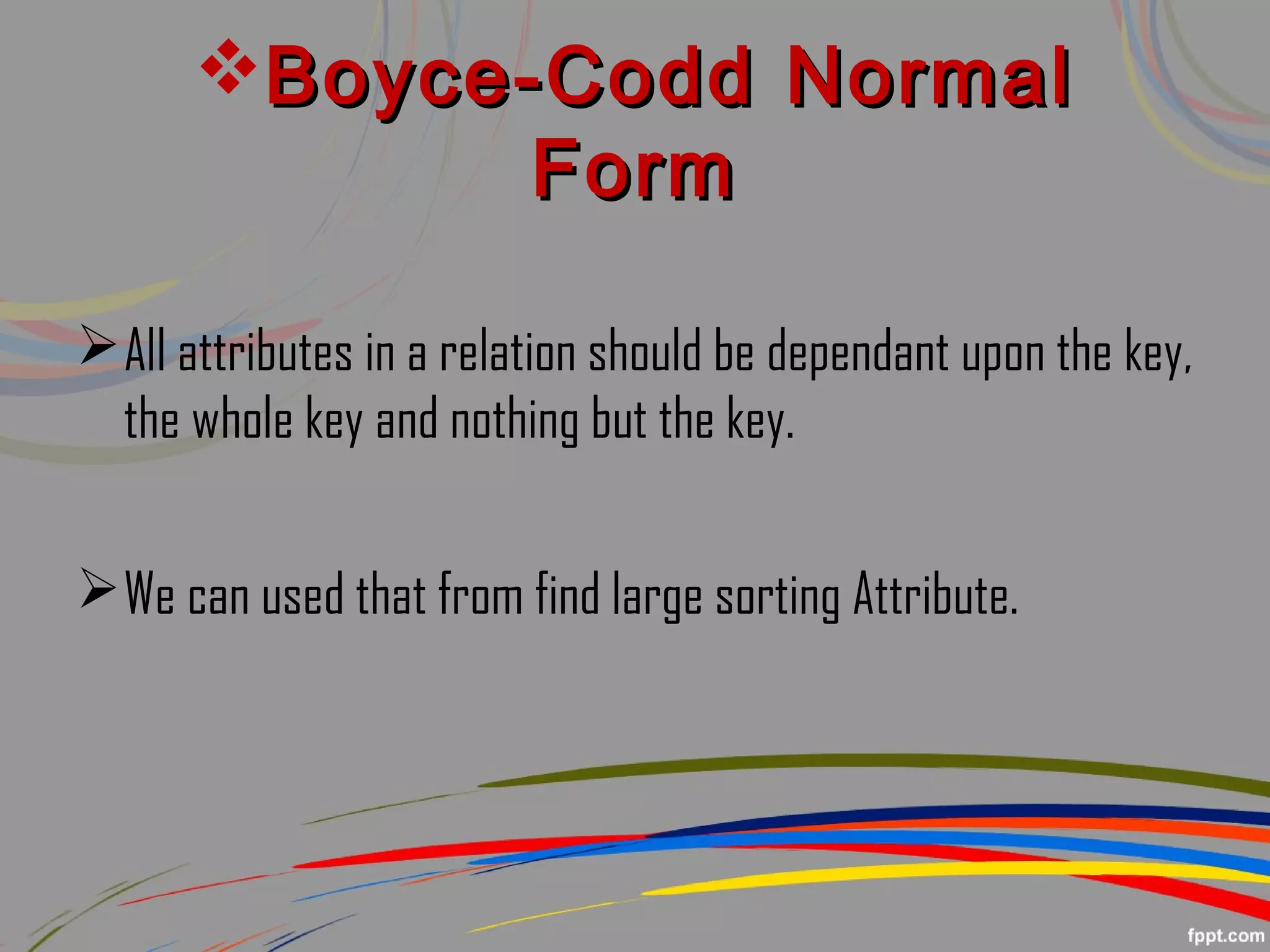 Boyce-Codd NormalBoyce-Codd Normal
FormForm
All attributes in a relation should be dependant upon the key,
the whole key and nothing but the key.
We can used that from find large sorting Attribute.
 