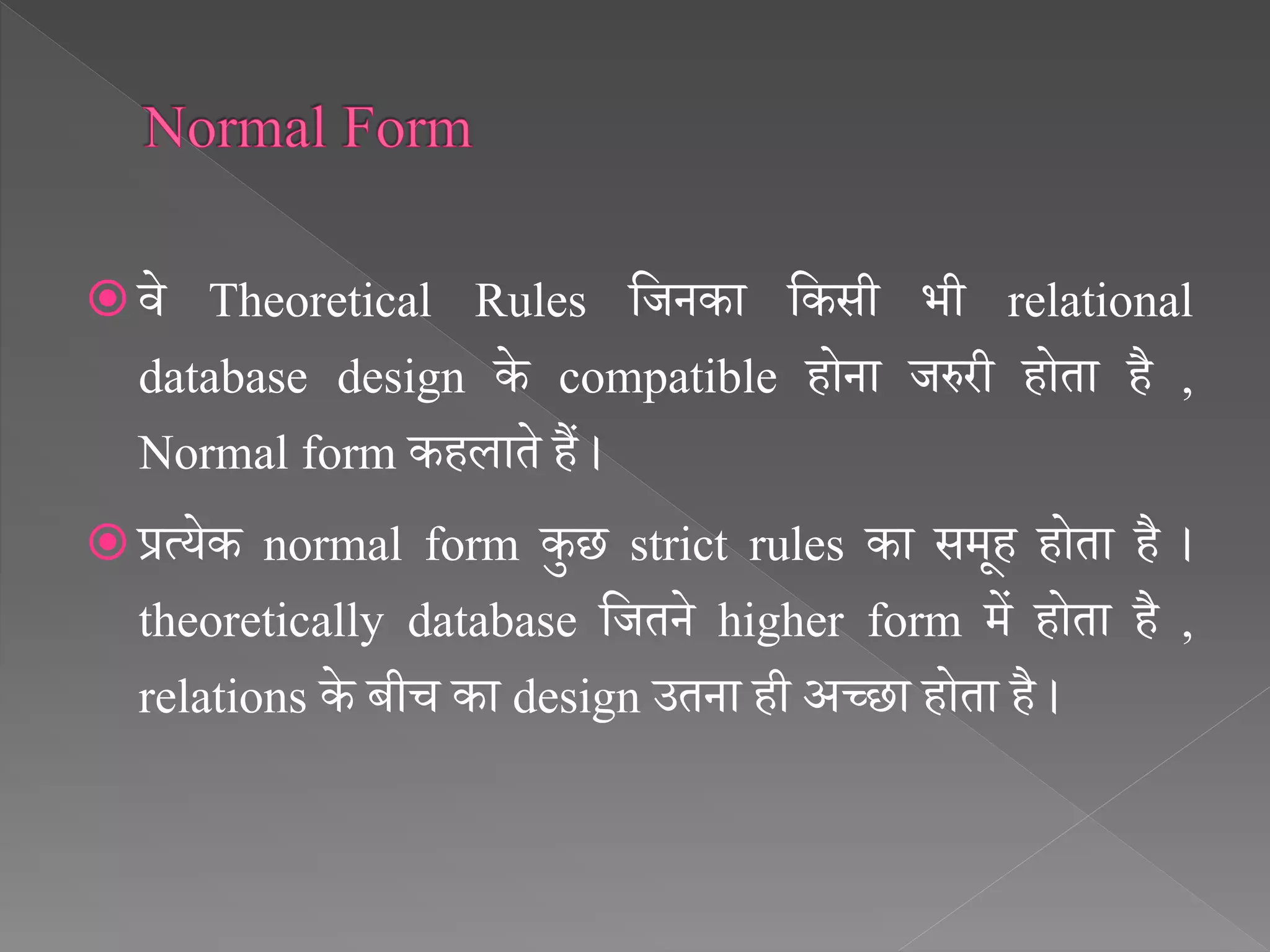  िे Theoretical Rules सजनका सकसी भी relational
database design के compatible होना जरुरी होता है ,
Normal form कहलाते हैं ।
 प्रत्येक normal form कुछ strict rules का समूह होता है ।
theoretically database सजतने higher form में होता है ,
relations के बीच का design उतना ही अच्छा होता है ।
 