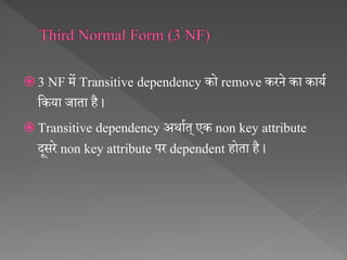  3 NF में Transitive dependency को remove करने का कायथ
सकया जाता है ।
 Transitive dependency अर्ाथत् एक non key attribute
दूसरे non key attribute पर dependent होता है ।
 