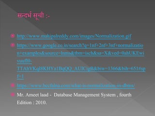  http://www.mahipalreddy.com/images/Normalization.gif
 https://www.google.co.in/search?q=1nf+2nf+3nf+normalizatio
n+examples&source=lnms&tbm=isch&sa=X&ved=0ahUKEwi
vuufI0-
TTAhVKqI8KHYa1BqQQ_AUICigB&biw=1366&bih=651#sp
f=1
 https://www.bccfalna.com/what-is-normalization-in-dbms/
 Mr. Ameet laad - Database Management System , fourth
Edition : 2010.
 