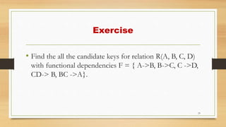 Exercise
• Find the all the candidate keys for relation R(A, B, C, D)
with functional dependencies F = { A->B, B->C, C ->D,
CD-> B, BC ->A}.
29
 