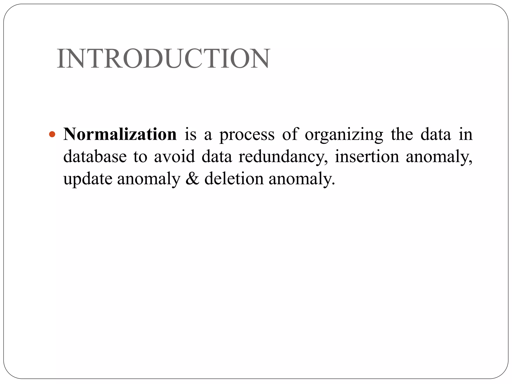 INTRODUCTION
 Normalization is a process of organizing the data in
database to avoid data redundancy, insertion anomaly,
update anomaly & deletion anomaly.
 