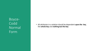 Boyce-
Codd
Normal
Form
• All attributes in a relation should be dependent upon the key,
the whole key and nothing but the key
 
