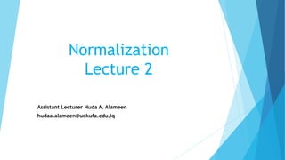 Normalization
Lecture 2
Assistant Lecturer Huda A. Alameen
hudaa.alameen@uokufa.edu.iq
 
