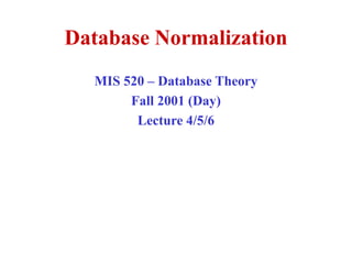 Database Normalization
MIS 520 – Database Theory
Fall 2001 (Day)
Lecture 4/5/6
 