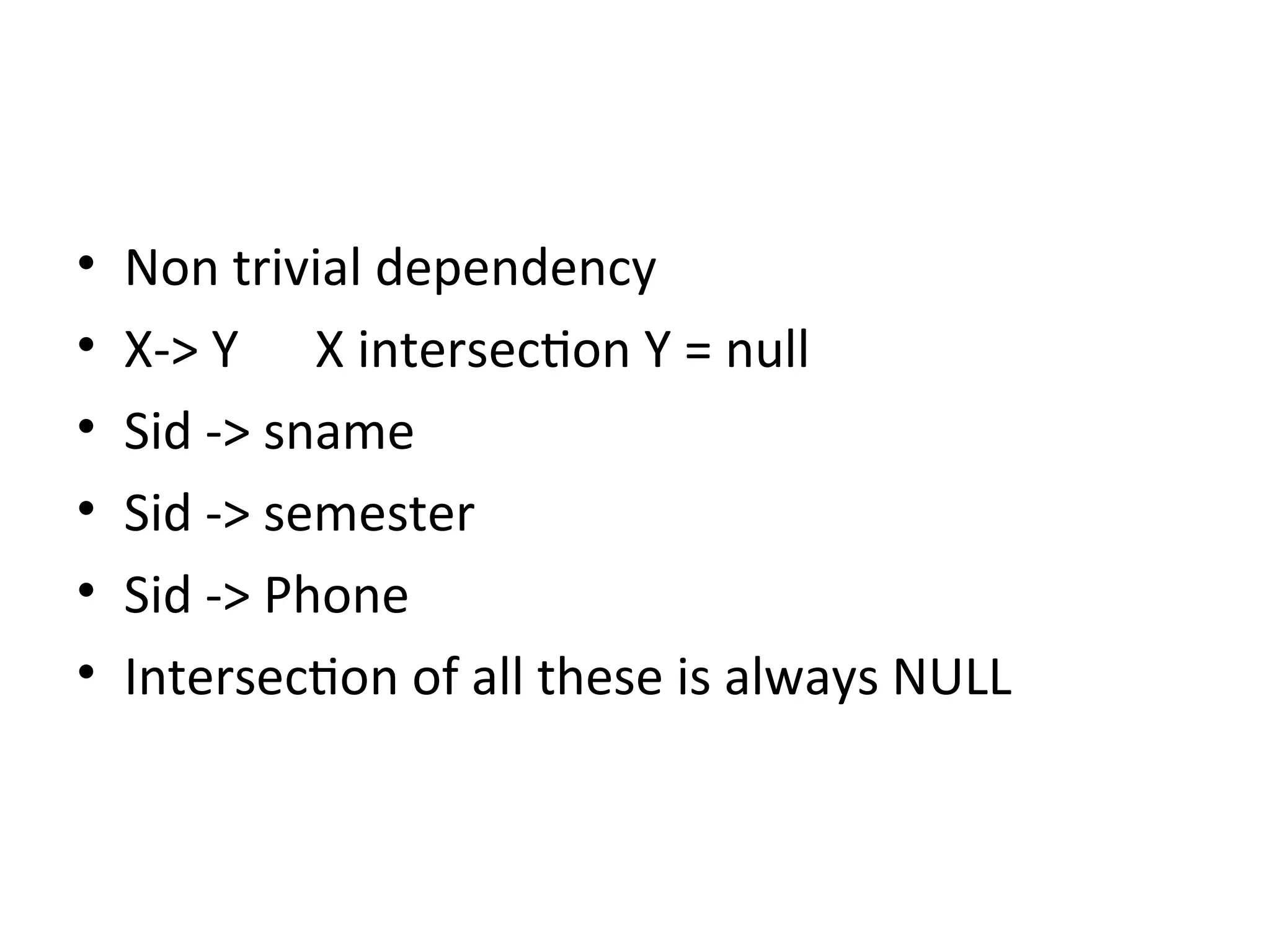 • Non trivial dependency
• X-> Y X intersection Y = null
• Sid -> sname
• Sid -> semester
• Sid -> Phone
• Intersection of all these is always NULL
 