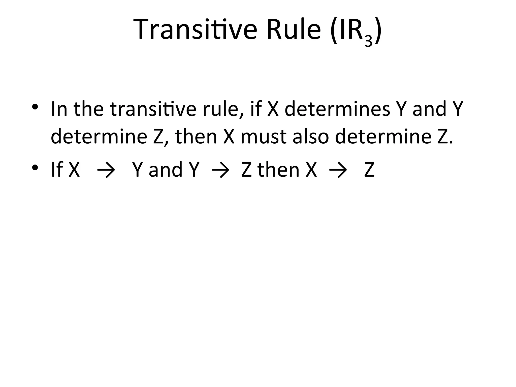 Transitive Rule (IR3)
• In the transitive rule, if X determines Y and Y
determine Z, then X must also determine Z.
• If X → Y and Y → Z then X → Z
 