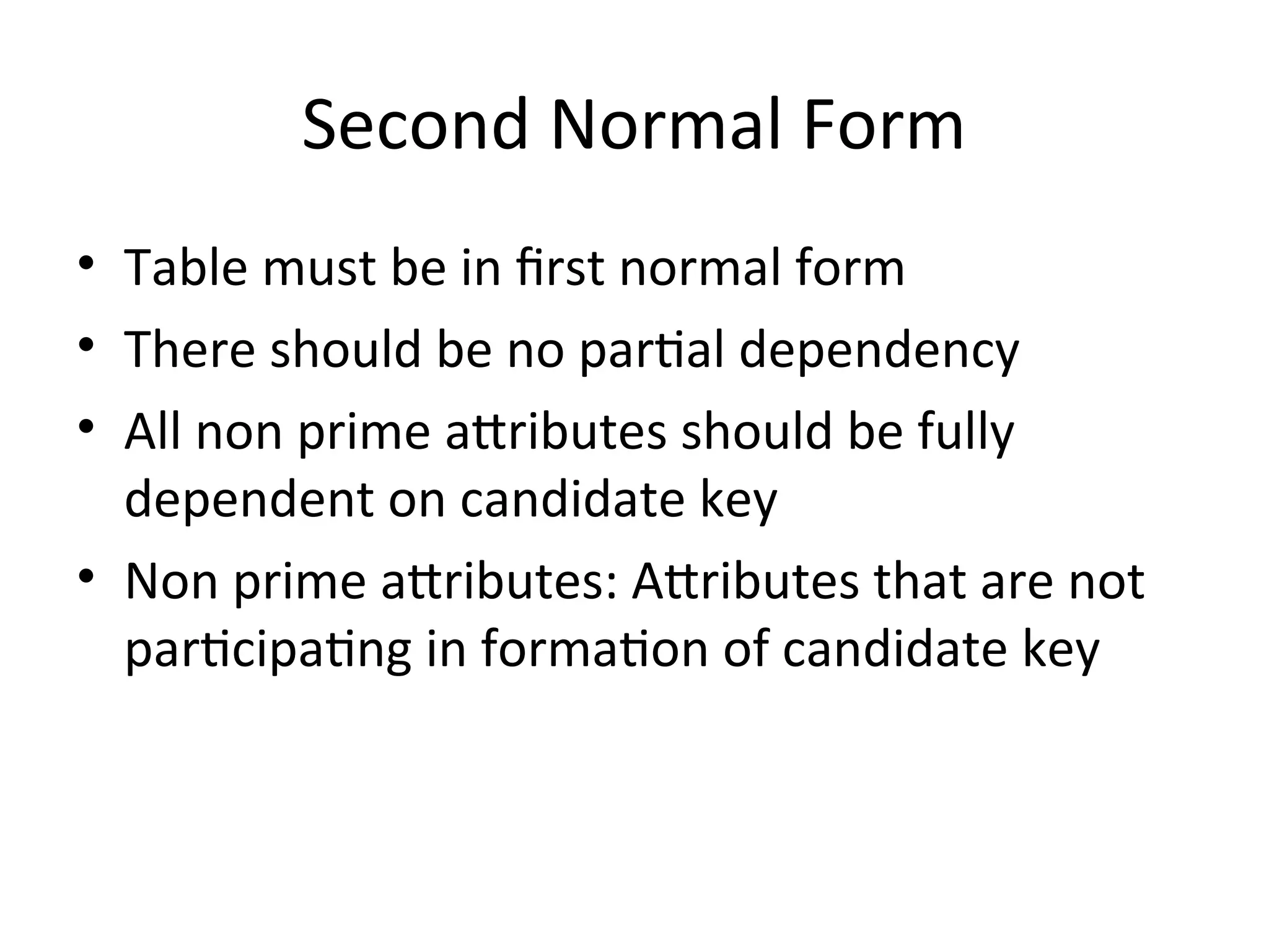 Second Normal Form
• Table must be in first normal form
• There should be no partial dependency
• All non prime attributes should be fully
dependent on candidate key
• Non prime attributes: Attributes that are not
participating in formation of candidate key
 