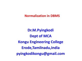 Normalization in DBMS
Dr.M.Pyingkodi
Dept of MCA
Kongu Engineering College
Erode,Tamilnadu,India
pyingkodikongu@gmail.com
 