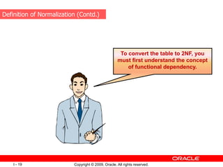 Copyright © 2009, Oracle. All rights reserved.
I - 19
To convert the table to 2NF, you
must first understand the concept
of functional dependency.
Definition of Normalization (Contd.)
 